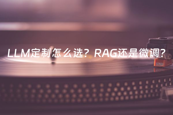 LLM定制怎么选？RAG还是微调？
