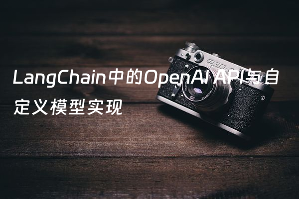 LangChain中的OpenAI API与自定义模型实现